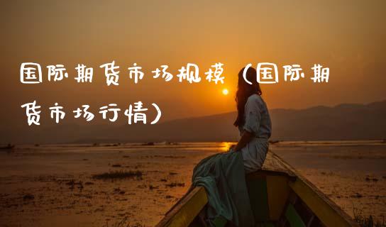 国际期货市场规模（国际期货市场行情）
