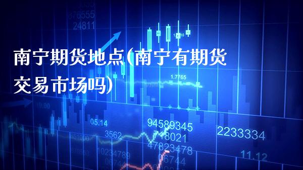 南宁期货地点(南宁有期货交易市场吗)_https://www.boyangwujin.com_黄金期货_第1张