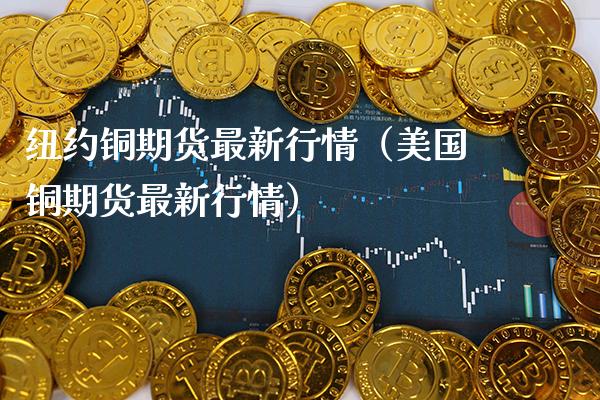 纽约铜期货最新行情（美国铜期货最新行情）_https://www.boyangwujin.com_期货直播间_第1张