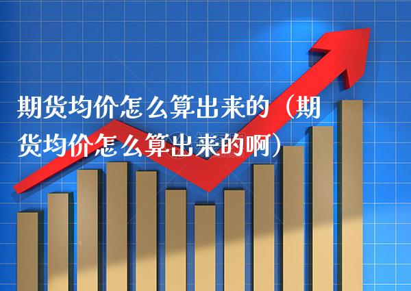 期货均价怎么算出来的（期货均价怎么算出来的啊）
