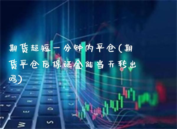 期货超短一分钟内平仓(期货平仓后保证金能当天转出吗)_https://www.boyangwujin.com_原油直播间_第1张