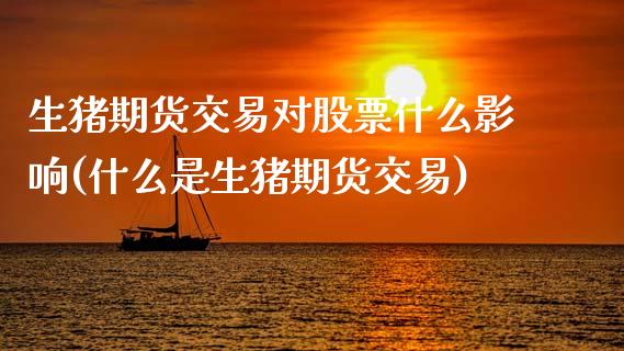 生猪期货交易对股票什么影响(什么是生猪期货交易)