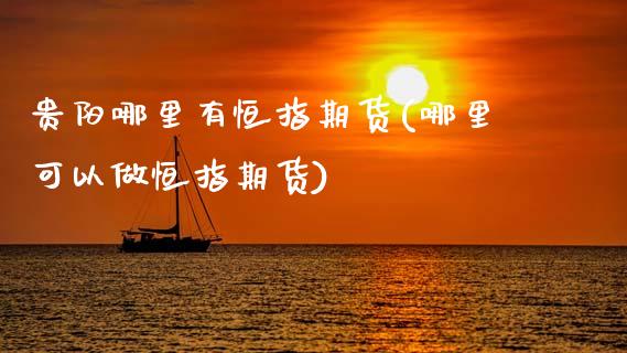 贵阳哪里有恒指期货(哪里可以做恒指期货)_https://www.boyangwujin.com_期货开户_第1张