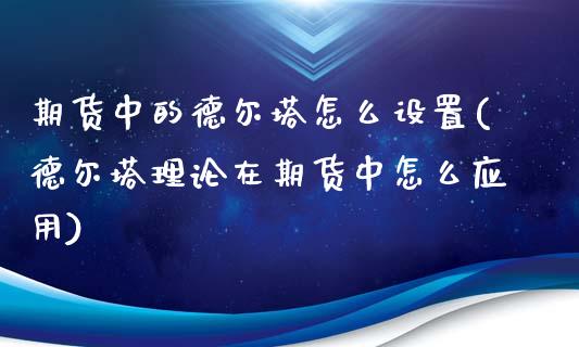 期货中的德尔塔怎么设置(德尔塔理论在期货中怎么应用)