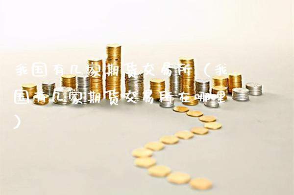 我国有几家期货交易所（我国有几家期货交易所在哪里）