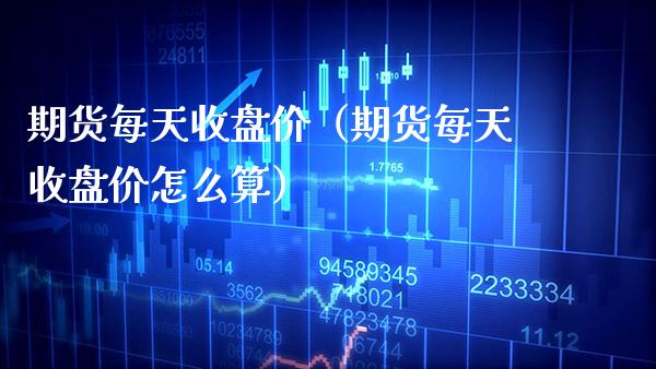 期货每天收盘价（期货每天收盘价怎么算）_https://www.boyangwujin.com_期货直播间_第1张