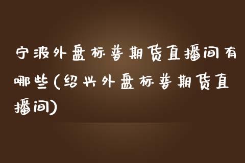 宁波外盘标普期货直播间有哪些(绍兴外盘标普期货直播间)_https://www.boyangwujin.com_恒生指数_第1张