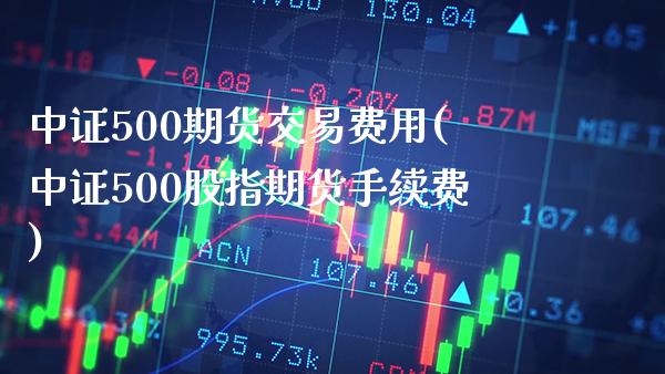 中证500期货交易费用(中证500股指期货手续费)