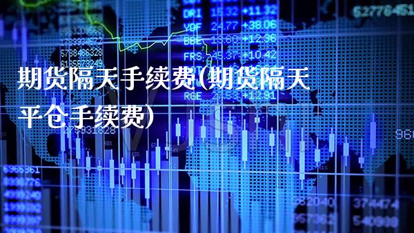 期货隔天手续费(期货隔天平仓手续费)