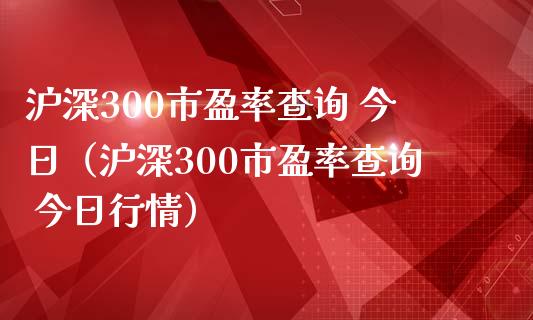 沪深300市盈率查询 今日（沪深300市盈率查询 今日行情）_https://www.boyangwujin.com_期货直播间_第1张