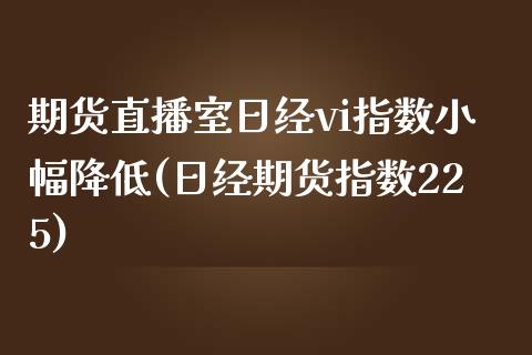 期货直播室日经vi指数小幅降低(日经期货指数225)_https://www.boyangwujin.com_期货直播间_第1张