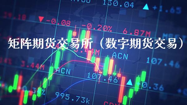 矩阵期货交易所（数字期货交易）_https://www.boyangwujin.com_期货直播间_第1张