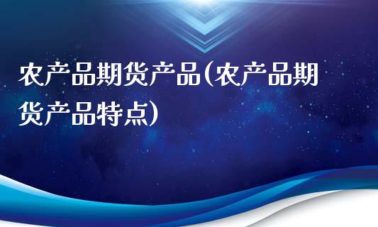 农产品期货产品(农产品期货产品特点)_https://www.boyangwujin.com_期货直播间_第1张