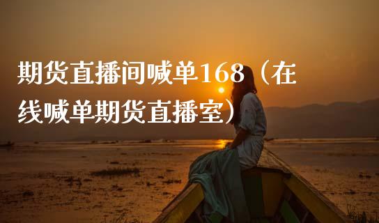期货直播间喊单168（在线喊单期货直播室）_https://www.boyangwujin.com_黄金期货_第1张
