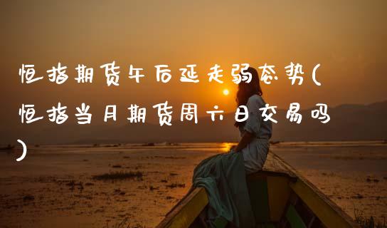恒指期货午后延走弱态势(恒指当月期货周六日交易吗)_https://www.boyangwujin.com_恒生指数_第1张