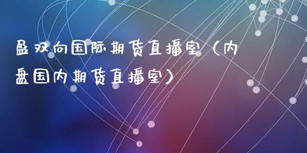 盈双向国际期货直播室（内盘国内期货直播室）_https://www.boyangwujin.com_期货直播间_第1张