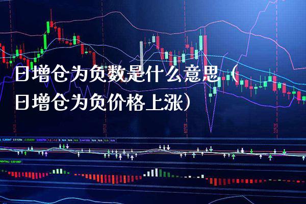 日增仓为负数是什么意思（日增仓为负价格上涨）_https://www.boyangwujin.com_黄金期货_第1张