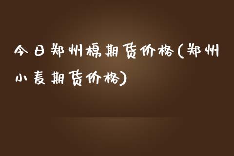 今日郑州棉期货价格(郑州小麦期货价格)_https://www.boyangwujin.com_期货直播间_第1张