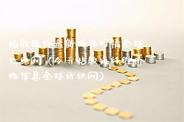 粘胶短纤最新价格行情全球纺织网（今天粘胶短纤维价格信息全球纺织网）_https://www.boyangwujin.com_期货直播间_第1张