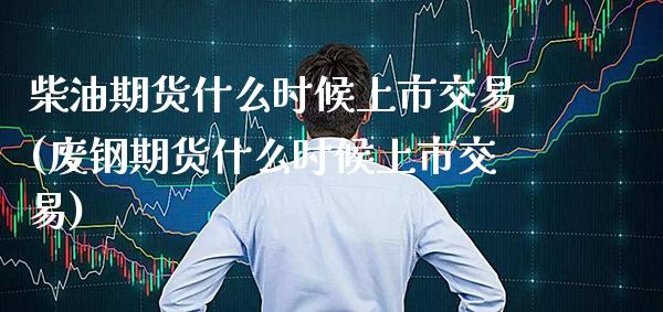 柴油期货什么时候上市交易(废钢期货什么时候上市交易)_https://www.boyangwujin.com_期货直播间_第1张