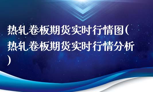 热轧卷板期货实时行情图(热轧卷板期货实时行情分析)_https://www.boyangwujin.com_期货直播间_第1张