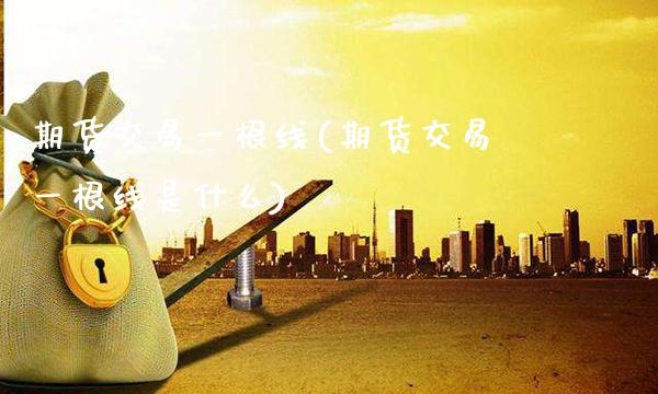 期货交易一根线(期货交易一根线是什么)_https://www.boyangwujin.com_恒指期货_第1张