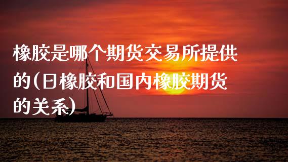 橡胶是哪个期货交易所提供的(日橡胶和国内橡胶期货的关系)_https://www.boyangwujin.com_纳指期货_第1张