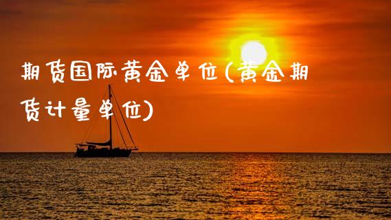 期货国际黄金单位(黄金期货计量单位)_https://www.boyangwujin.com_期货开户_第1张