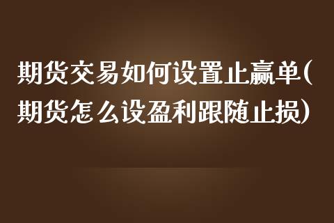 期货交易如何设置止赢单(期货怎么设盈利跟随止损)