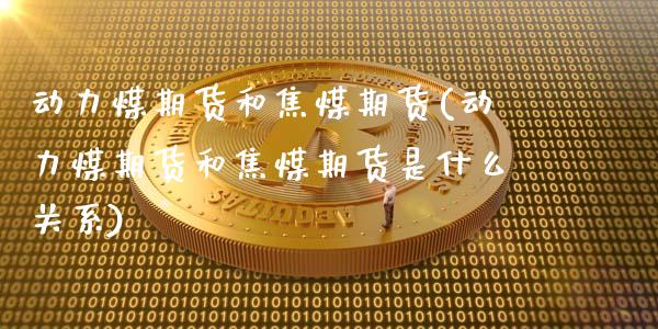 动力煤期货和焦煤期货(动力煤期货和焦煤期货是什么关系)