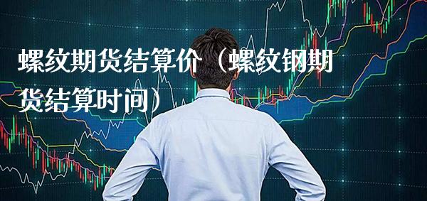 螺纹期货结算价（螺纹钢期货结算时间）