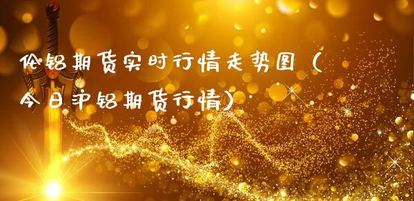 伦铝期货实时行情走势图（今日沪铝期货行情）_https://www.boyangwujin.com_期货直播间_第1张