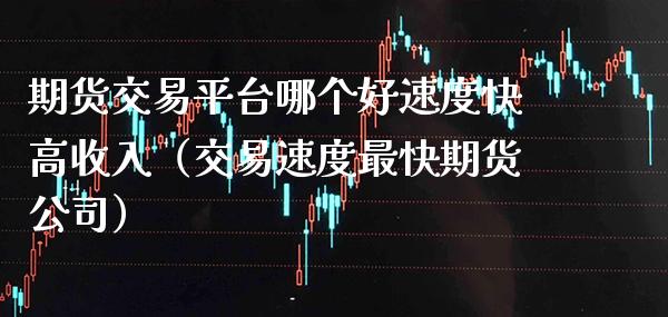 期货交易平台哪个好速度快高收入（交易速度最快期货公司）_https://www.boyangwujin.com_期货直播间_第1张