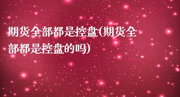 期货全部都是控盘(期货全部都是控盘的吗)_https://www.boyangwujin.com_内盘期货_第1张