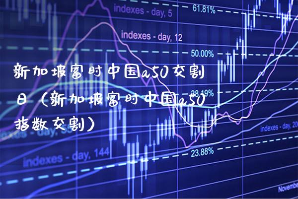 新加坡富时中国a50交割日（新加坡富时中国a50指数交割）