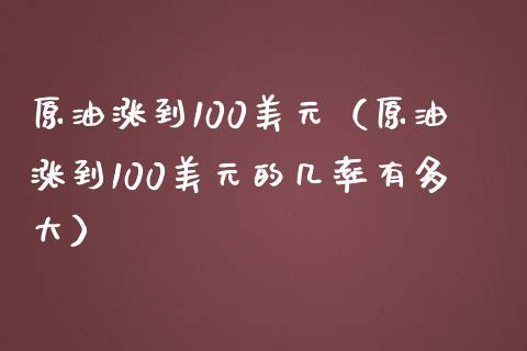 原油涨到100美元（原油涨到100美元的几率有多大）_https://www.boyangwujin.com_期货直播间_第1张