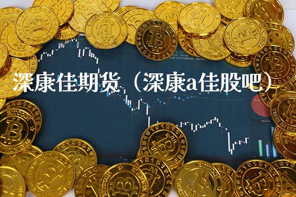 深康佳期货（深康a佳股吧）_https://www.boyangwujin.com_道指期货_第1张
