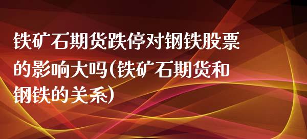 铁矿石期货跌停对钢铁股票的影响大吗(铁矿石期货和钢铁的关系)_https://www.boyangwujin.com_纳指期货_第1张