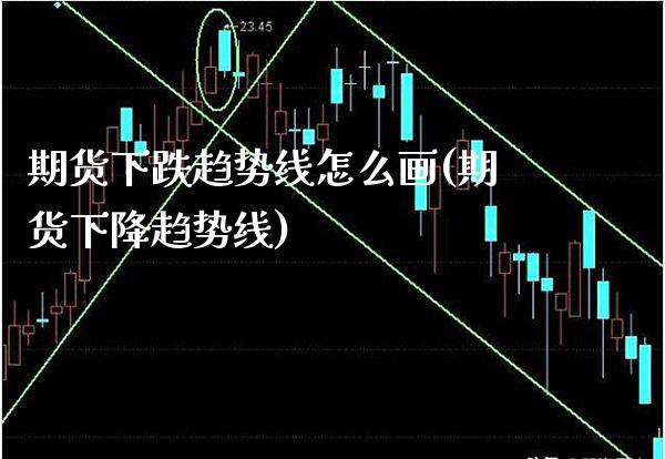 期货下跌趋势线怎么画(期货下降趋势线)