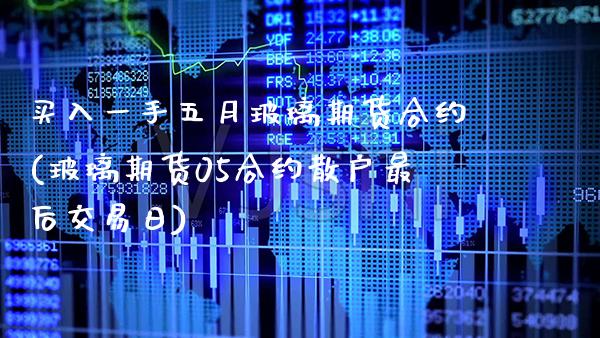 买入一手五月玻璃期货合约(玻璃期货05合约散户最后交易日)