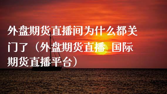 外盘期货直播间为什么都关门了（外盘期货直播_国际期货直播平台）_https://www.boyangwujin.com_期货直播间_第1张