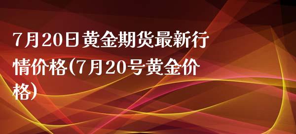 7月20日黄金期货最新行情价格(7月20号黄金价格)