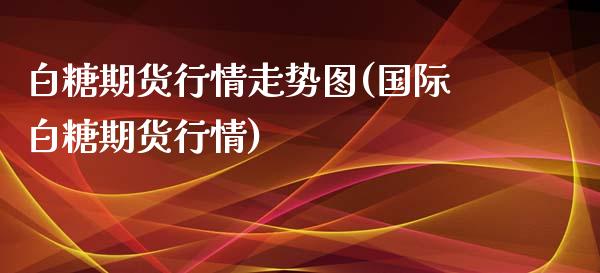 白糖期货行情走势图(国际白糖期货行情)_https://www.boyangwujin.com_期货直播间_第1张