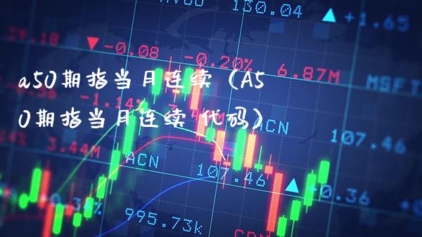 a50期指当月连续（A50期指当月连续 代码）_https://www.boyangwujin.com_期货直播间_第1张