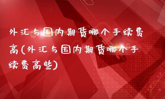 外汇与国内期货哪个手续费高(外汇与国内期货哪个手续费高些)_https://www.boyangwujin.com_纳指期货_第1张
