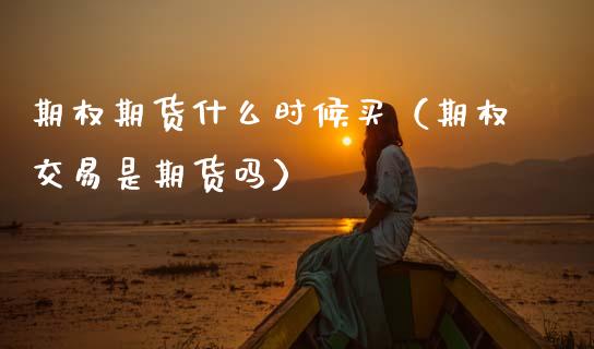 期权期货什么时候买（期权交易是期货吗）_https://www.boyangwujin.com_期货直播间_第1张