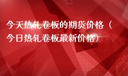 今天热轧卷板的期货价格（今日热轧卷板最新价格）_https://www.boyangwujin.com_黄金期货_第1张