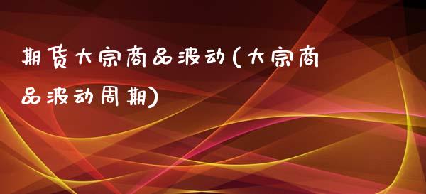 期货大宗商品波动(大宗商品波动周期)_https://www.boyangwujin.com_期货直播间_第1张