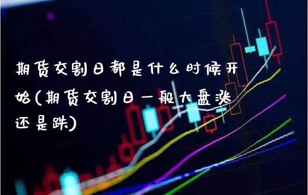 期货交割日都是什么时候开始(期货交割日一般大盘涨还是跌)_https://www.boyangwujin.com_期货直播间_第1张