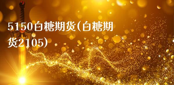 5150白糖期货(白糖期货2105)